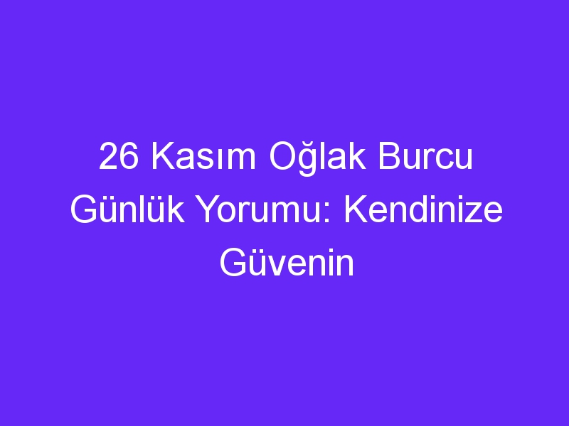 26 kasim oglak burcu gunluk yorumu kendinize guvenin 1105