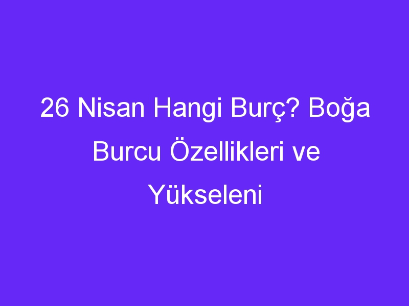 26 Nisan Hangi Burç? Boğa Burcu Özellikleri ve Yükseleni