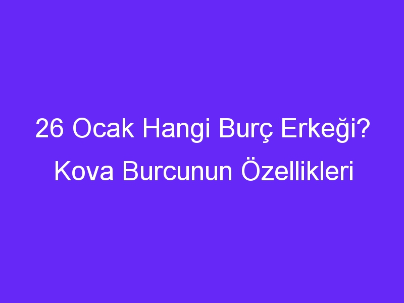 26 ocak hangi burc erkegi kova burcunun ozellikleri 961