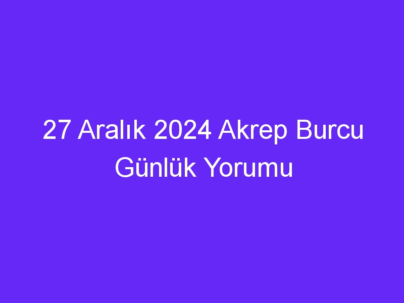 27 Aralık 2024 Akrep Burcu Günlük Yorumu