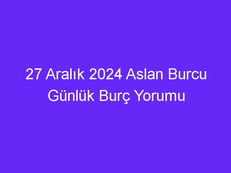 27 Aralık 2024 Aslan Burcu Günlük Burç Yorumu