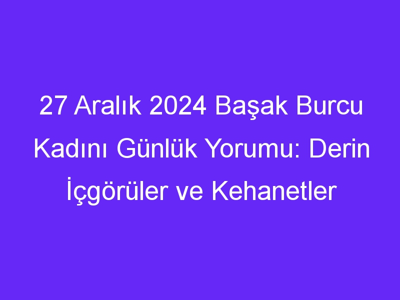 27 Aralık 2024 Başak Burcu Kadını Günlük Yorumu: Derin İçgörüler ve Kehanetler