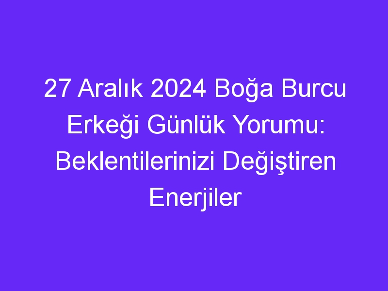 27 Aralık 2024 Boğa Burcu Erkeği Günlük Yorumu: Beklentilerinizi Değiştiren Enerjiler