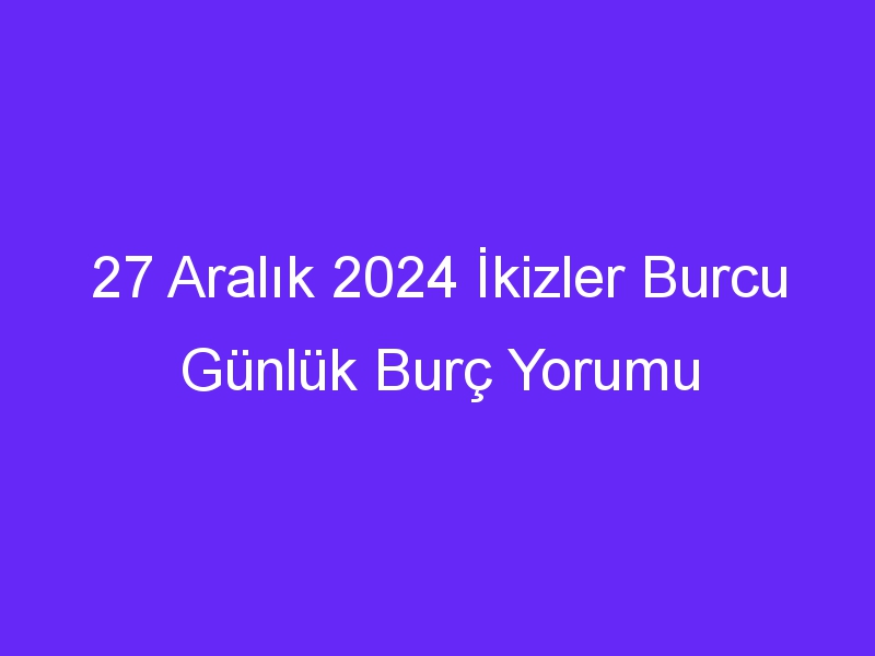 27 Aralık 2024 İkizler Burcu Günlük Burç Yorumu