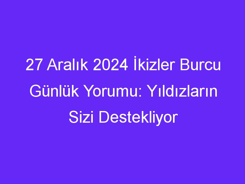 27 Aralık 2024 İkizler Burcu Günlük Yorumu: Yıldızların Sizi Destekliyor