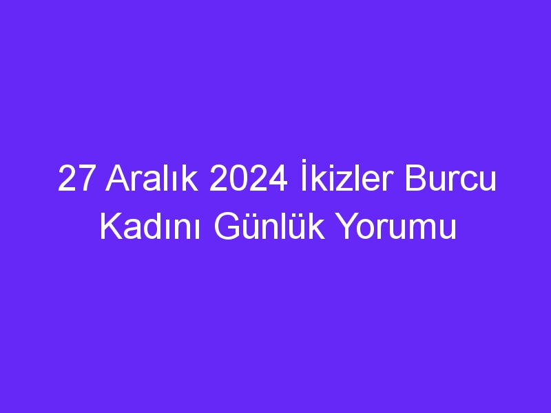 27 Aralık 2024 İkizler Burcu Kadını Günlük Yorumu