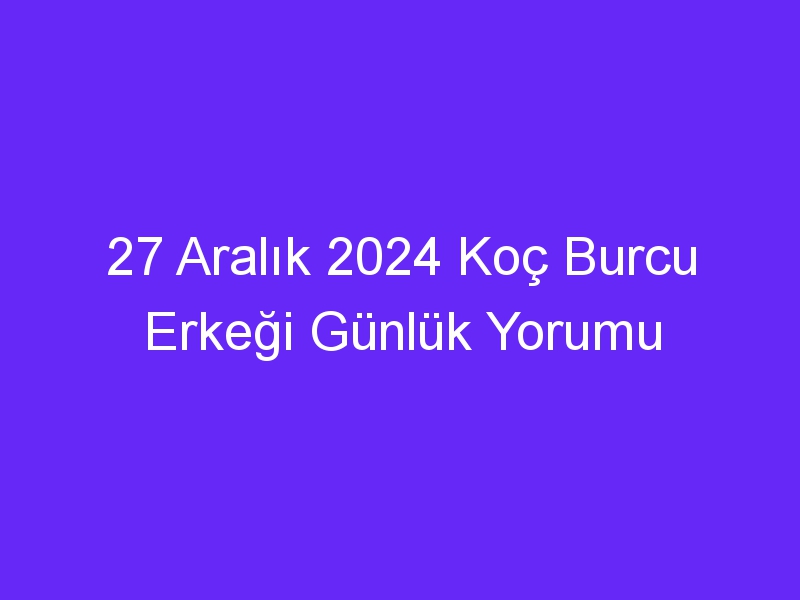 27 Aralık 2024 Koç Burcu Erkeği Günlük Yorumu