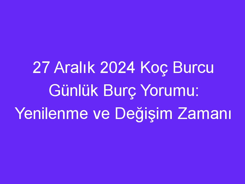 27 Aralık 2024 Koç Burcu Günlük Burç Yorumu: Yenilenme ve Değişim Zamanı