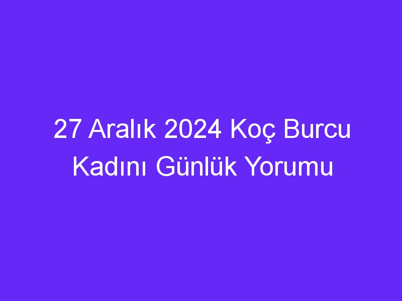 27 Aralık 2024 Koç Burcu Kadını Günlük Yorumu