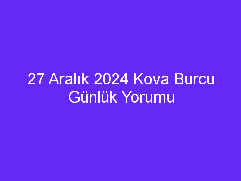 27 Aralık 2024 Kova Burcu Günlük Yorumu