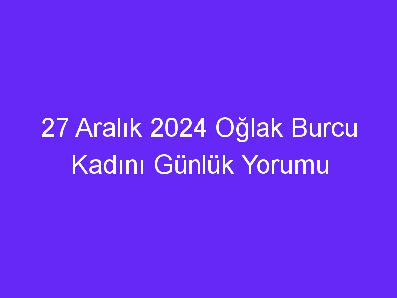 27 Aralık 2024 Oğlak Burcu Kadını Günlük Yorumu