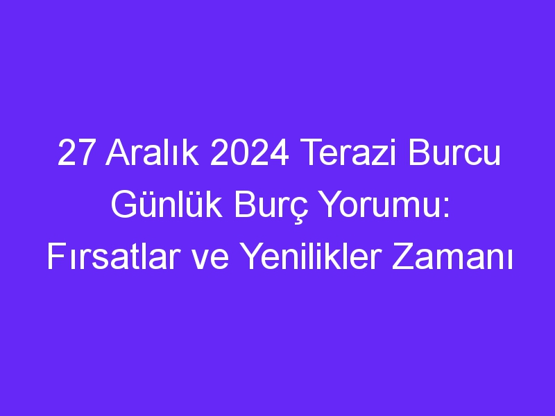 27 Aralık 2024 Terazi Burcu Günlük Burç Yorumu: Fırsatlar ve Yenilikler Zamanı