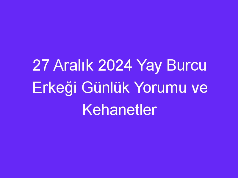 27 Aralık 2024 Yay Burcu Erkeği Günlük Yorumu ve Kehanetler