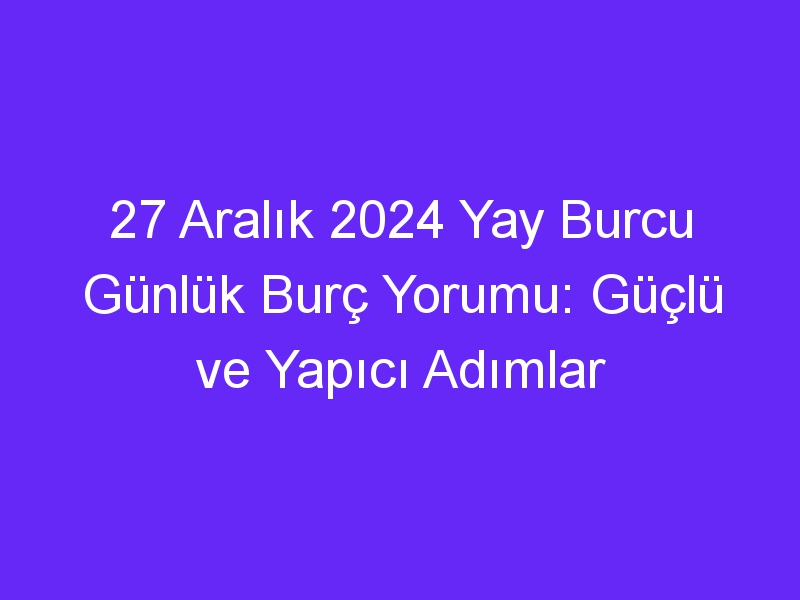 27 Aralık 2024 Yay Burcu Günlük Burç Yorumu: Güçlü ve Yapıcı Adımlar