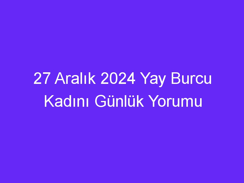 27 Aralık 2024 Yay Burcu Kadını Günlük Yorumu