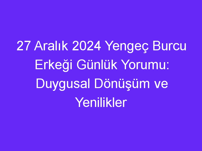 27 Aralık 2024 Yengeç Burcu Erkeği Günlük Yorumu: Duygusal Dönüşüm ve Yenilikler