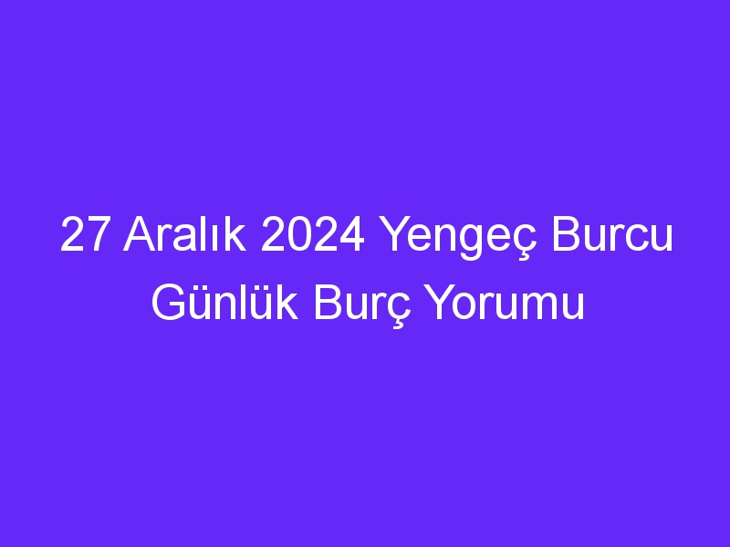 27 Aralık 2024 Yengeç Burcu Günlük Burç Yorumu