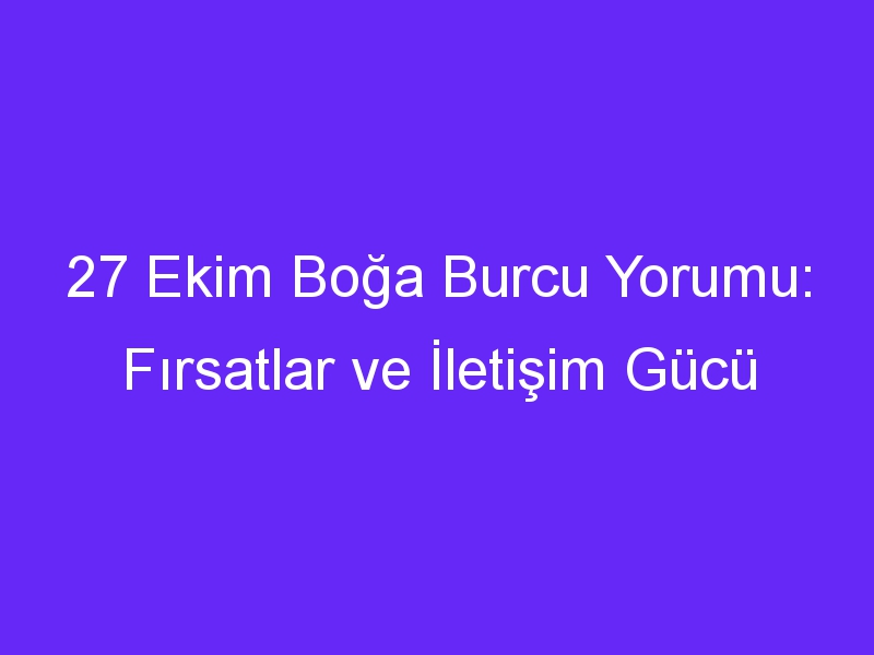 27 Ekim Boğa Burcu Yorumu: Fırsatlar ve İletişim Gücü