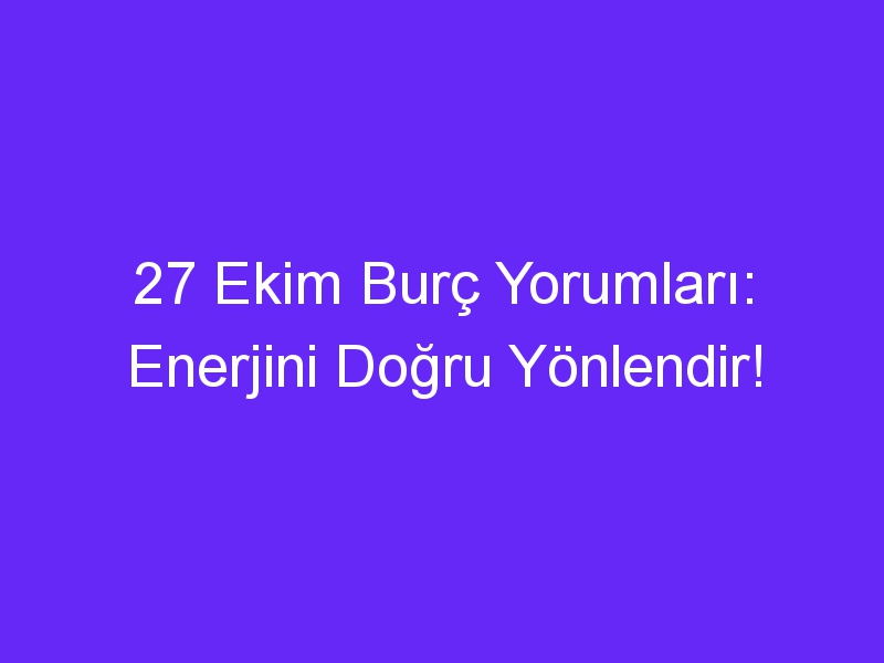 27 Ekim Burç Yorumları: Enerjini Doğru Yönlendir!