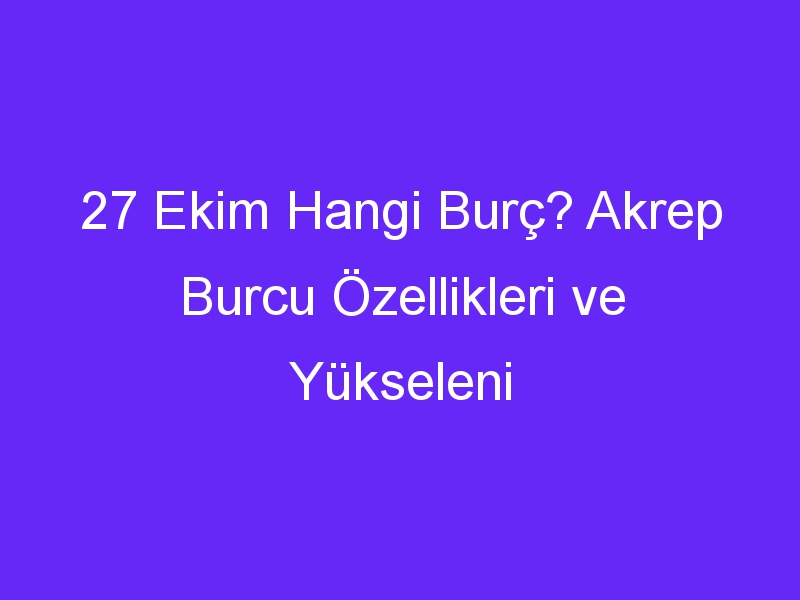 27 Ekim Hangi Burç? Akrep Burcu Özellikleri ve Yükseleni