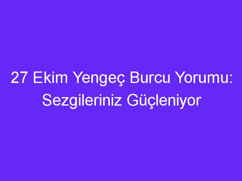 27 Ekim Yengeç Burcu Yorumu: Sezgileriniz Güçleniyor