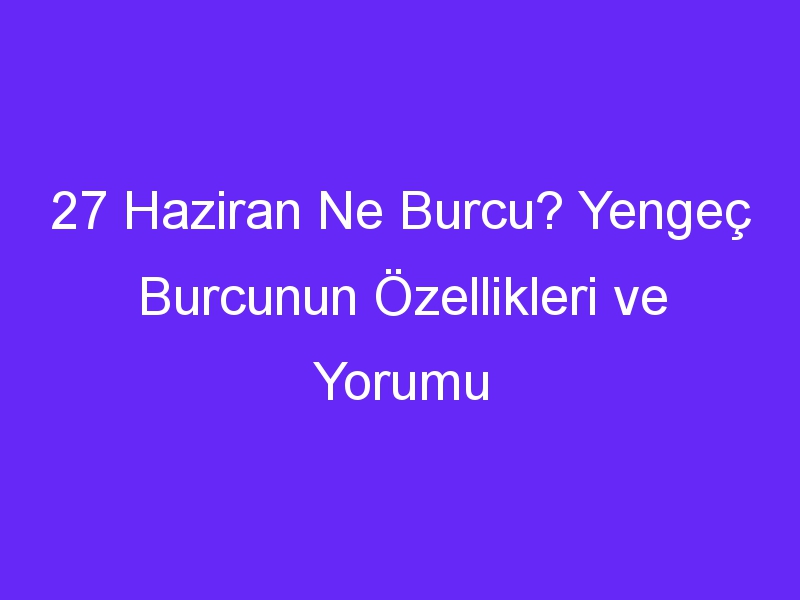 27 Haziran Ne Burcu? Yengeç Burcunun Özellikleri ve Yorumu