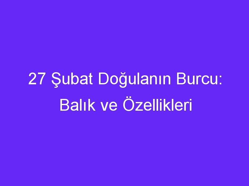 27 Şubat Doğulanın Burcu: Balık ve Özellikleri