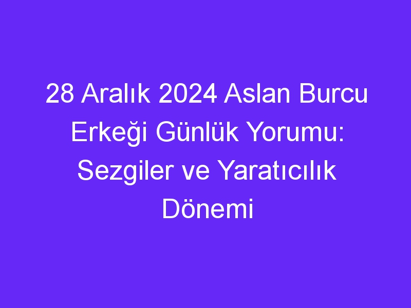 28 Aralık 2024 Aslan Burcu Erkeği Günlük Yorumu: Sezgiler ve Yaratıcılık Dönemi