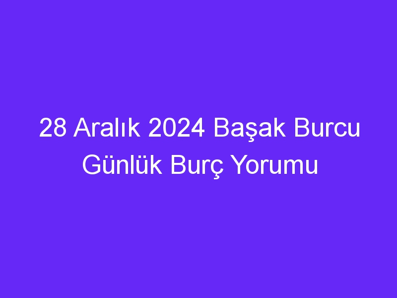 28 Aralık 2024 Başak Burcu Günlük Burç Yorumu