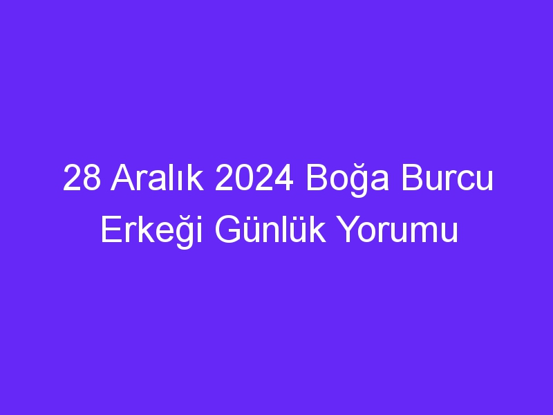 28 Aralık 2024 Boğa Burcu Erkeği Günlük Yorumu