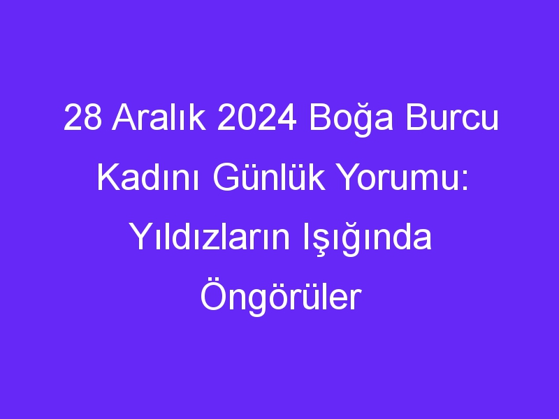 28 Aralık 2024 Boğa Burcu Kadını Günlük Yorumu: Yıldızların Işığında Öngörüler