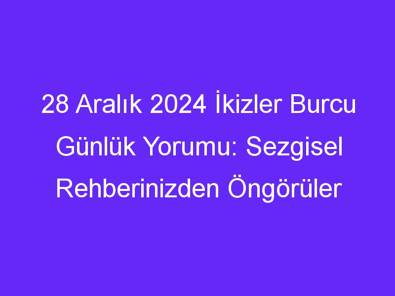 28 Aralık 2024 İkizler Burcu Günlük Yorumu: Sezgisel Rehberinizden Öngörüler