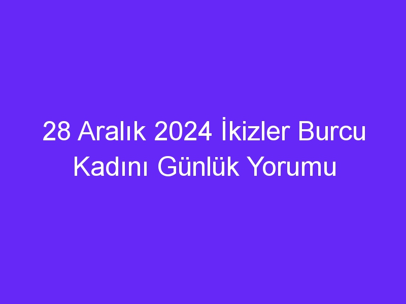 28 Aralık 2024 İkizler Burcu Kadını Günlük Yorumu