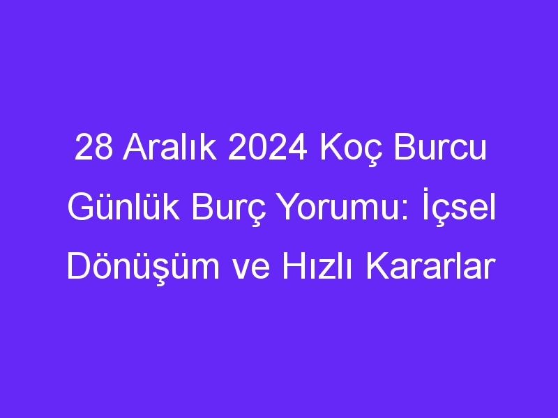 28 Aralık 2024 Koç Burcu Günlük Burç Yorumu: İçsel Dönüşüm ve Hızlı Kararlar