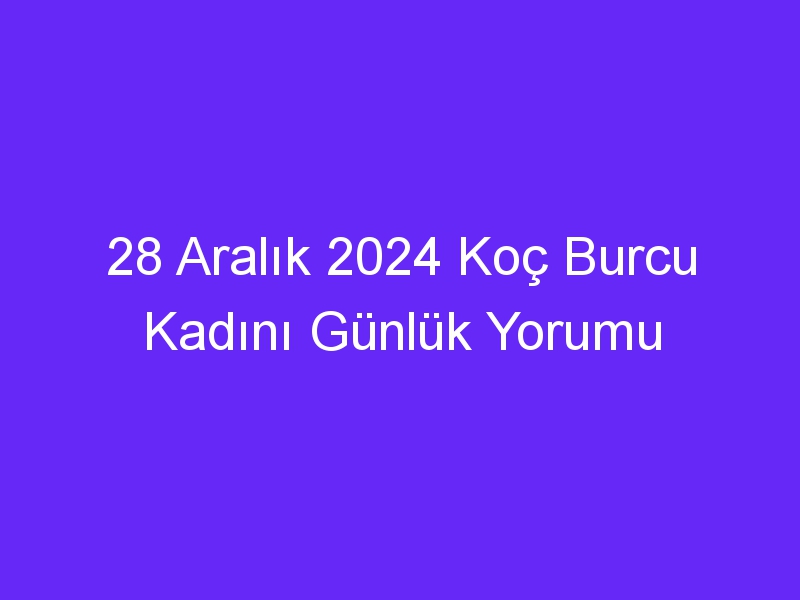 28 Aralık 2024 Koç Burcu Kadını Günlük Yorumu