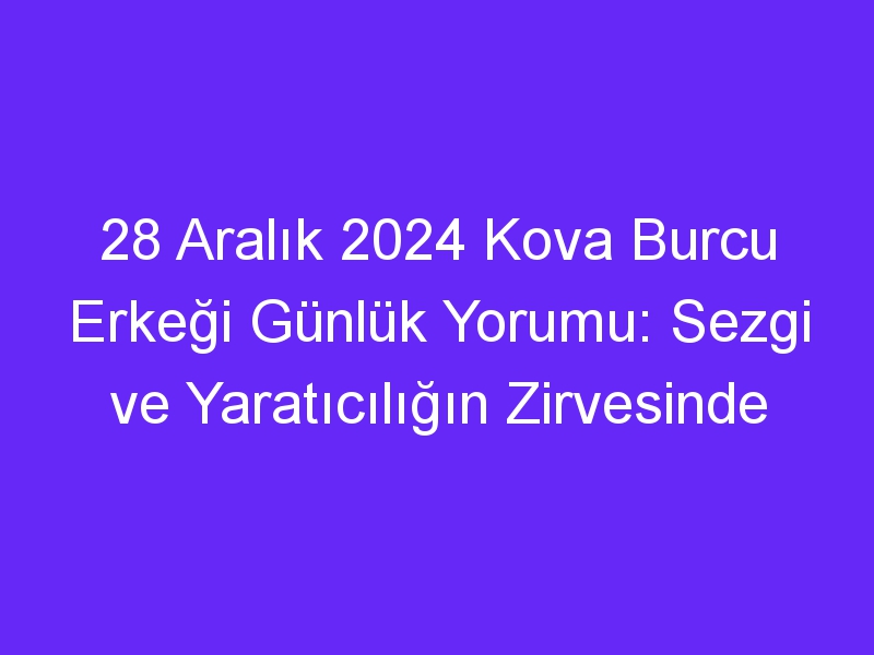 28 Aralık 2024 Kova Burcu Erkeği Günlük Yorumu: Sezgi ve Yaratıcılığın Zirvesinde