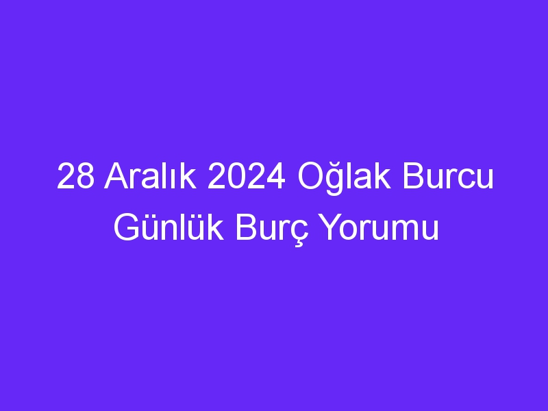 28 Aralık 2024 Oğlak Burcu Günlük Burç Yorumu