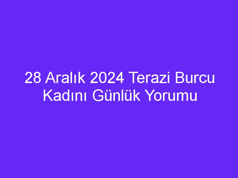 28 Aralık 2024 Terazi Burcu Kadını Günlük Yorumu