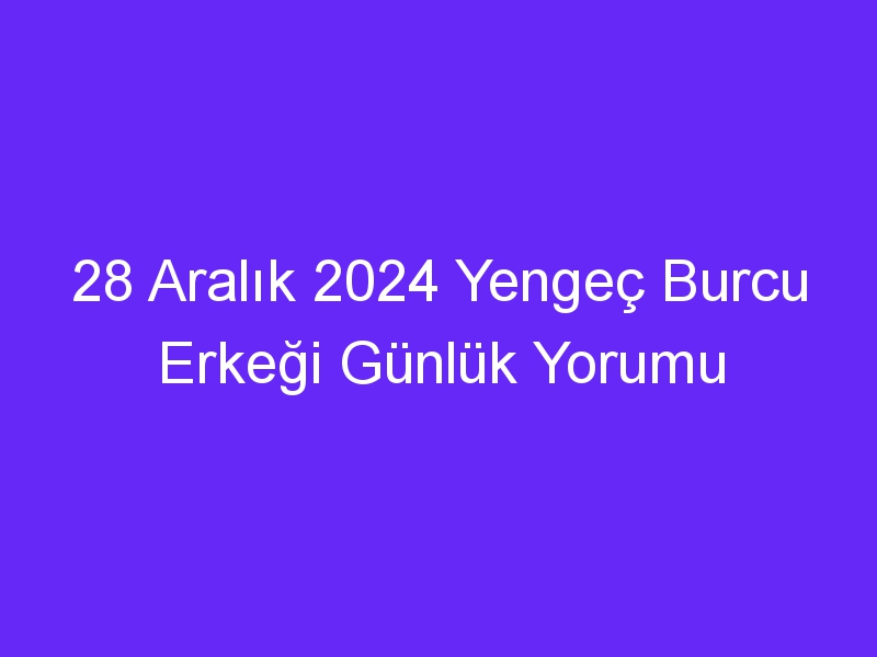 28 Aralık 2024 Yengeç Burcu Erkeği Günlük Yorumu