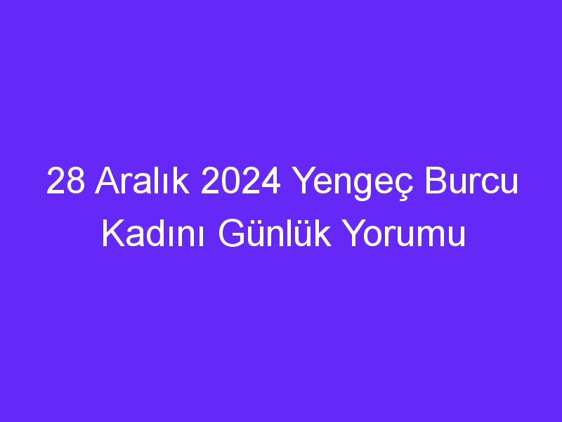 28 Aralık 2024 Yengeç Burcu Kadını Günlük Yorumu