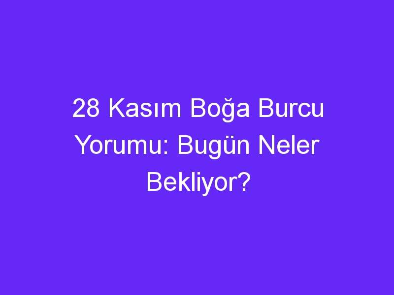 28 Kasım Boğa Burcu Yorumu: Bugün Neler Bekliyor?