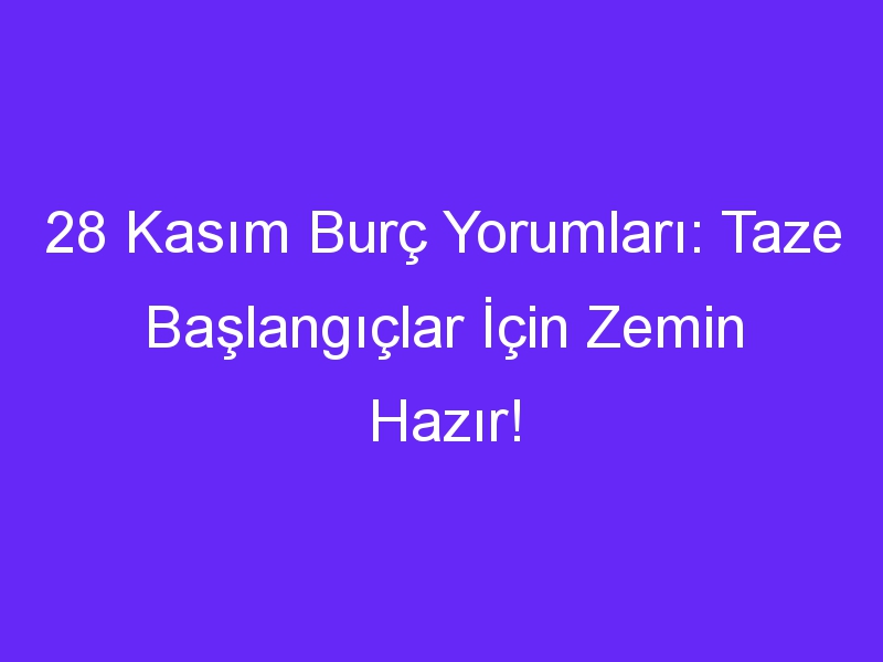 28 Kasım Burç Yorumları: Taze Başlangıçlar İçin Zemin Hazır!