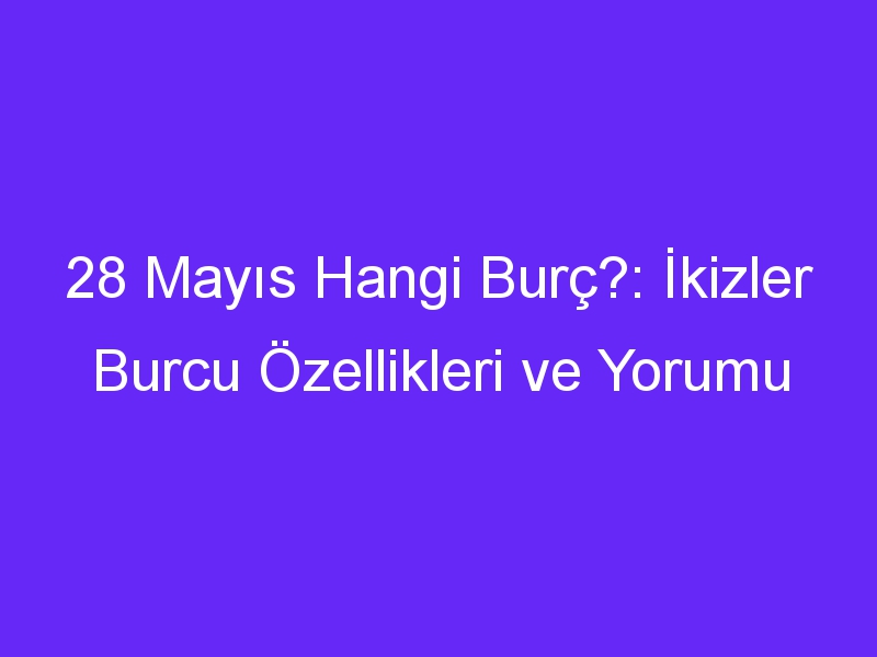 28 Mayıs Hangi Burç?: İkizler Burcu Özellikleri ve Yorumu