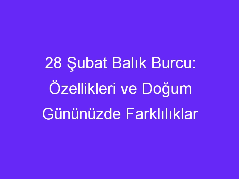 28 Şubat Balık Burcu: Özellikleri ve Doğum Gününüzde Farklılıklar