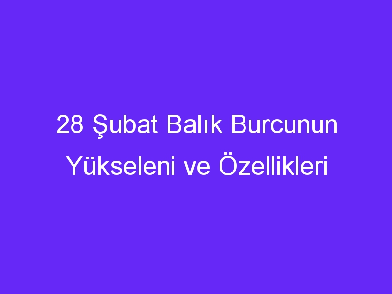 28 subat balik burcunun yukseleni ve ozellikleri 1117