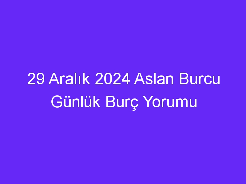 29 Aralık 2024 Aslan Burcu Günlük Burç Yorumu