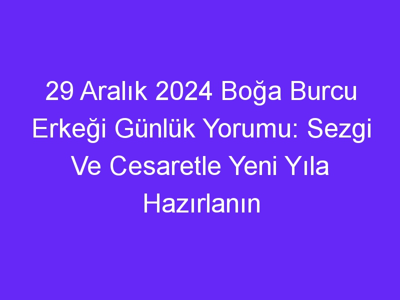 29 Aralık 2024 Boğa Burcu Erkeği Günlük Yorumu: Sezgi Ve Cesaretle Yeni Yıla Hazırlanın