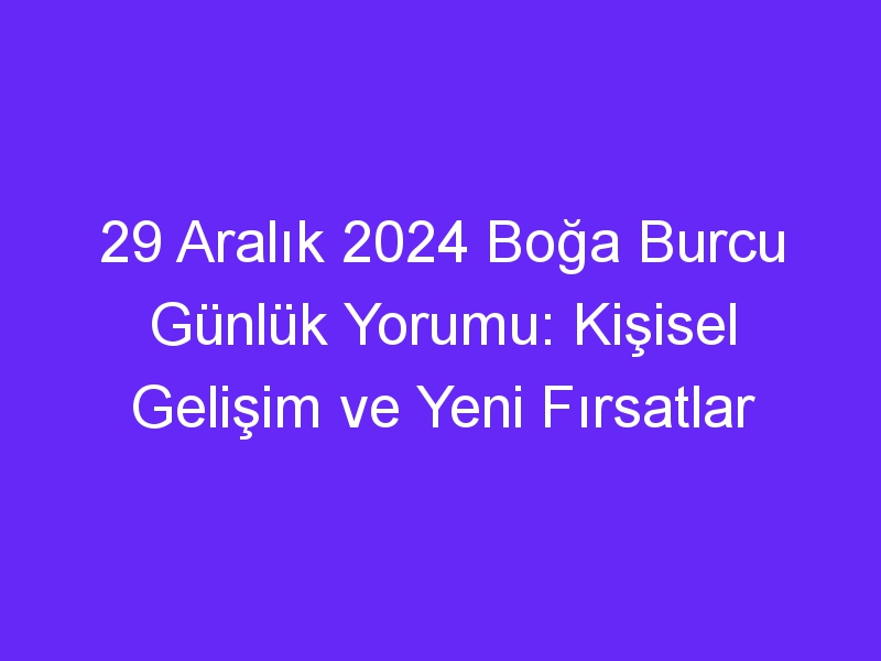 29 Aralık 2024 Boğa Burcu Günlük Yorumu: Kişisel Gelişim ve Yeni Fırsatlar