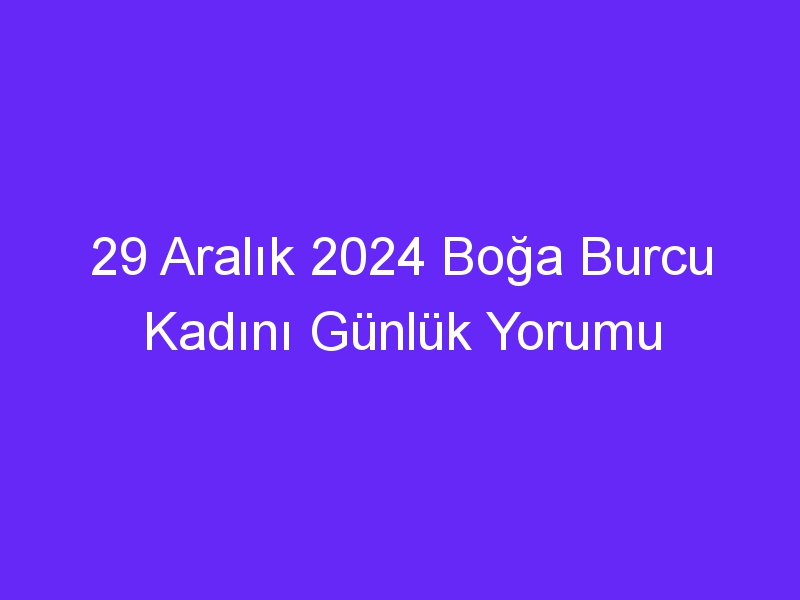 29 Aralık 2024 Boğa Burcu Kadını Günlük Yorumu