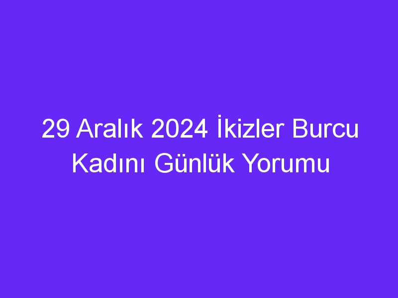 29 Aralık 2024 İkizler Burcu Kadını Günlük Yorumu